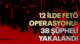 12 ilde FETÖ operasyonu: 38 şüpheli yakalandı